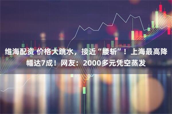维海配资 价格大跳水，接近“腰斩”！上海最高降幅达7成！网友：2000多元凭空蒸发
