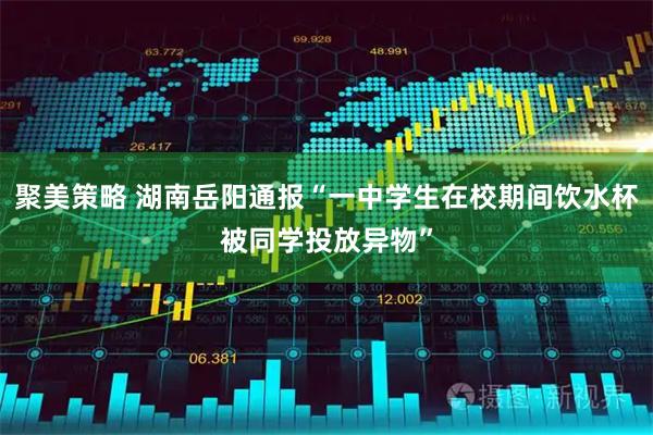 聚美策略 湖南岳阳通报“一中学生在校期间饮水杯被同学投放异物”